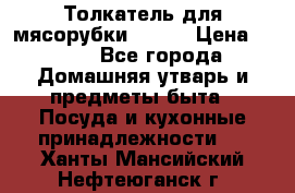 Толкатель для мясорубки BRAUN › Цена ­ 600 - Все города Домашняя утварь и предметы быта » Посуда и кухонные принадлежности   . Ханты-Мансийский,Нефтеюганск г.